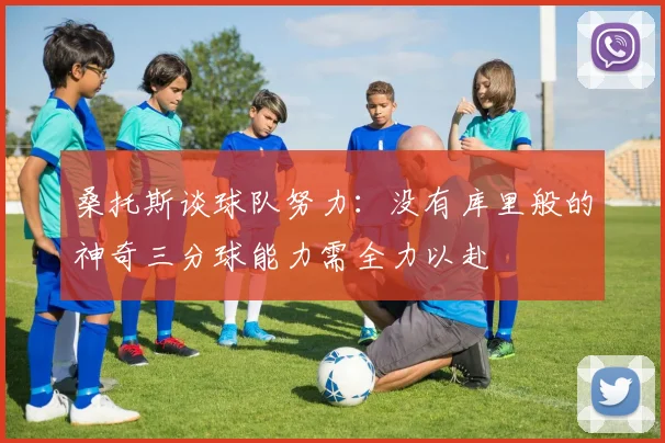 桑托斯谈球队努力：没有库里般的神奇三分球能力需全力以赴