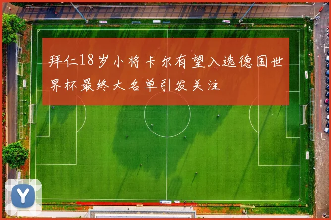 拜仁18岁小将卡尔有望入选德国世界杯最终大名单引发关注