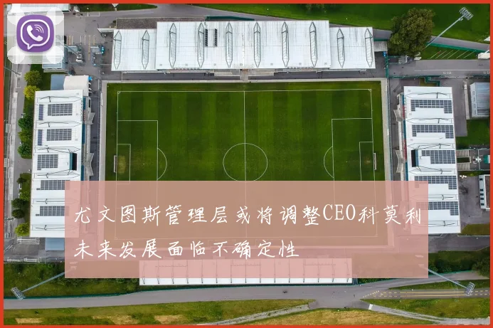 尤文图斯管理层或将调整CEO科莫利未来发展面临不确定性