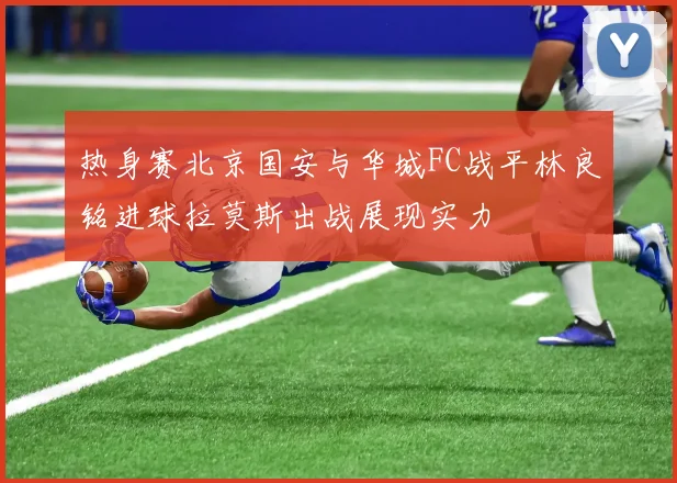 热身赛北京国安与华城FC战平林良铭进球拉莫斯出战展现实力