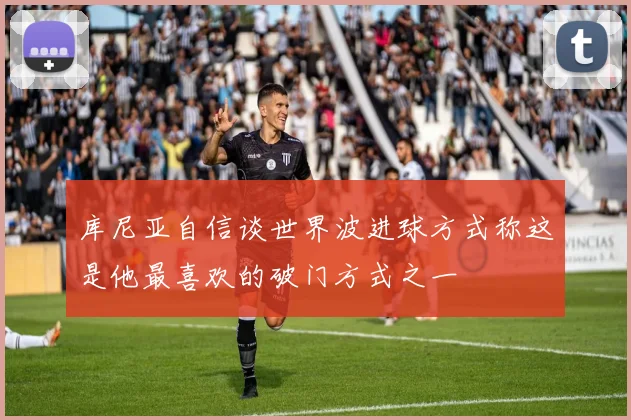 库尼亚自信谈世界波进球方式称这是他最喜欢的破门方式之一