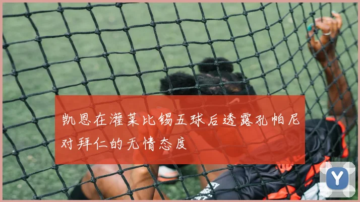 凯恩在灌莱比锡五球后透露孔帕尼对拜仁的无情态度