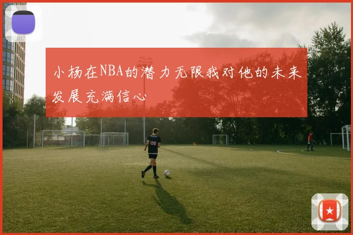 小杨在NBA的潜力无限我对他的未来发展充满信心
