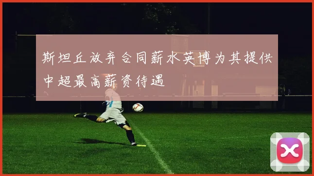 斯坦丘放弃合同薪水英博为其提供中超最高薪资待遇