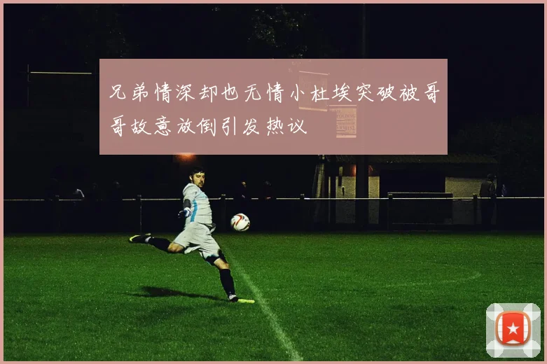 兄弟情深却也无情小杜埃突破被哥哥故意放倒引发热议