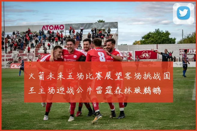 火箭未来五场比赛展望客场挑战国王主场迎战公牛雷霆森林狼鹈鹕