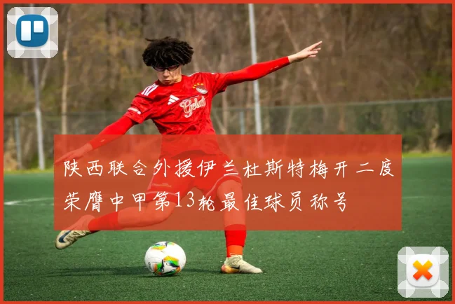 陕西联合外援伊兰杜斯特梅开二度荣膺中甲第13轮最佳球员称号