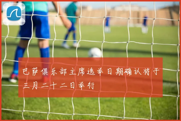 巴萨俱乐部主席选举日期确认将于三月二十二日举行
