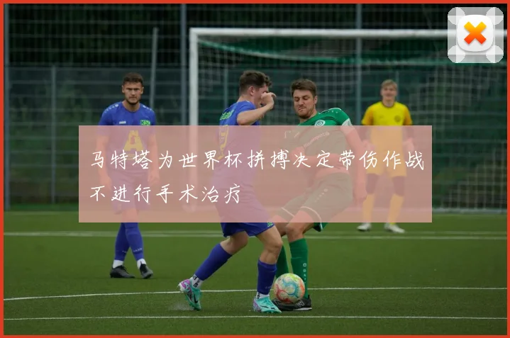 马特塔为世界杯拼搏决定带伤作战不进行手术治疗