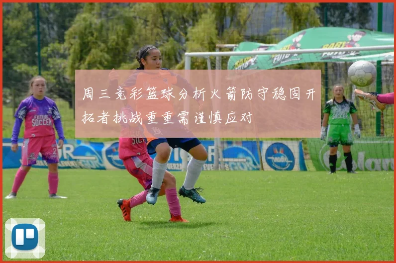 周三竞彩篮球分析火箭防守稳固开拓者挑战重重需谨慎应对