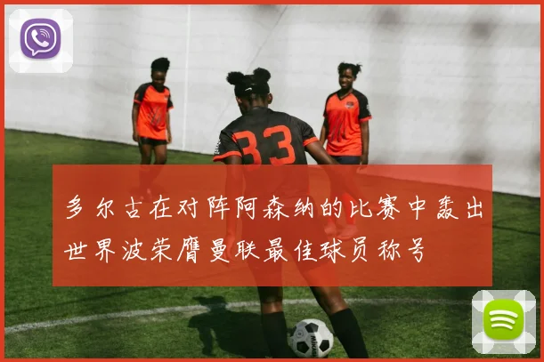 多尔古在对阵阿森纳的比赛中轰出世界波荣膺曼联最佳球员称号
