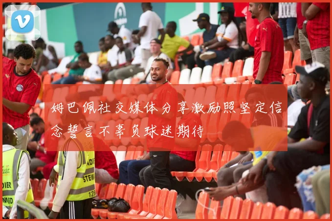姆巴佩社交媒体分享激励照坚定信念誓言不辜负球迷期待