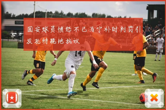 国安球员愤怒不已马宁补时判罚引发孔特跪地抗议