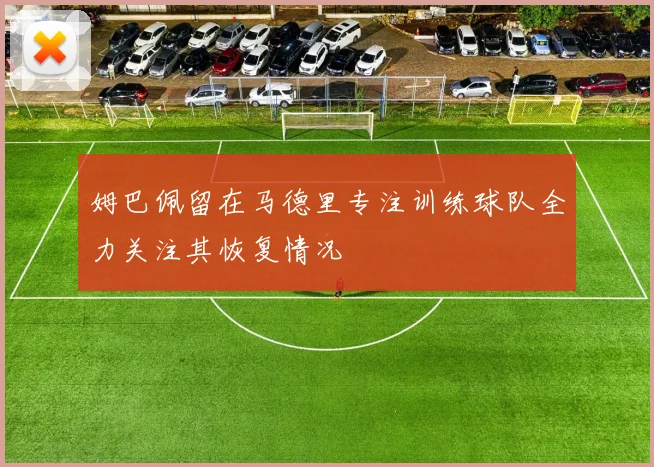 姆巴佩留在马德里专注训练球队全力关注其恢复情况