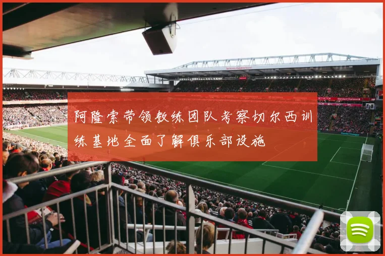 阿隆索带领教练团队考察切尔西训练基地全面了解俱乐部设施