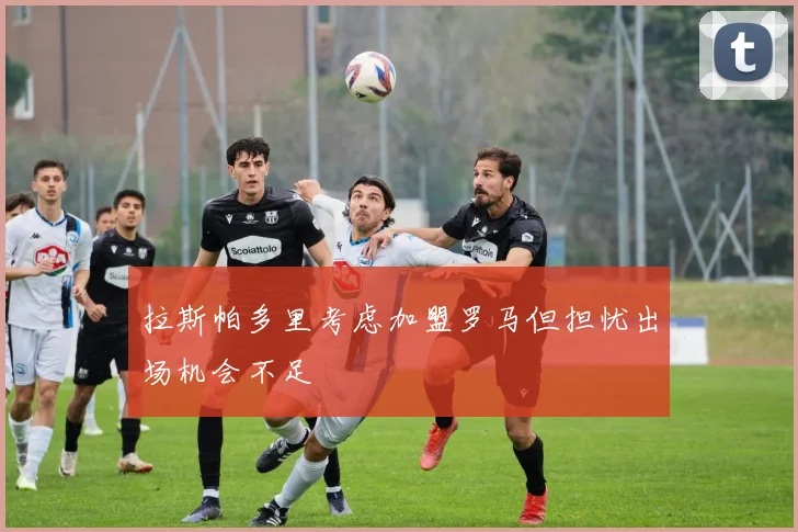 拉斯帕多里考虑加盟罗马但担忧出场机会不足