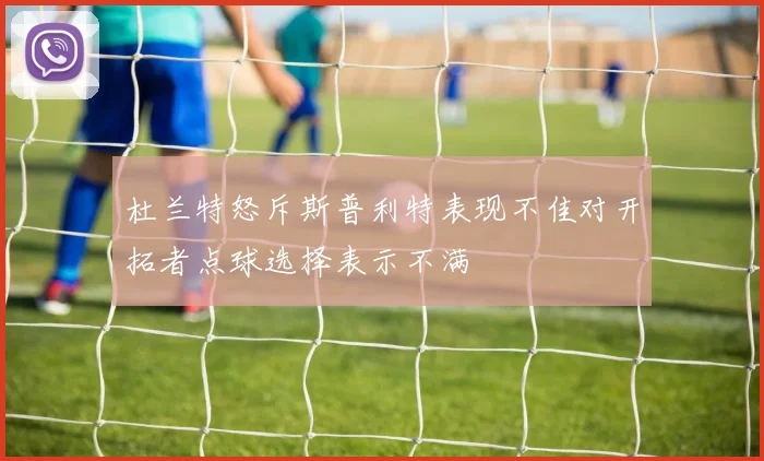 杜兰特怒斥斯普利特表现不佳对开拓者点球选择表示不满