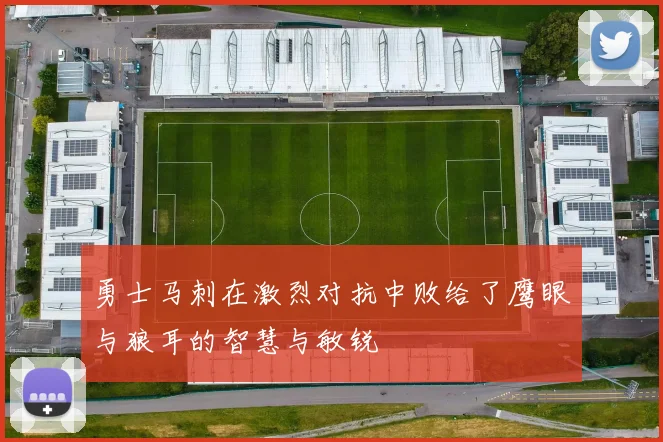勇士马刺在激烈对抗中败给了鹰眼与狼耳的智慧与敏锐