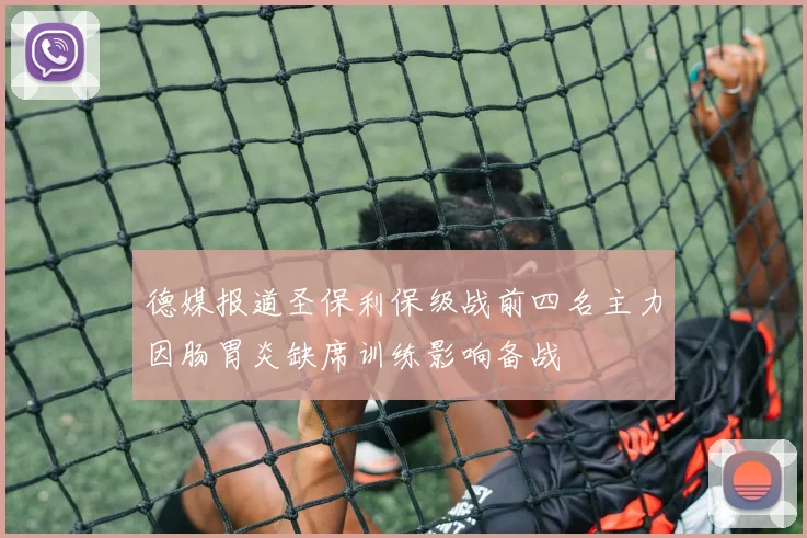 德媒报道圣保利保级战前四名主力因肠胃炎缺席训练影响备战