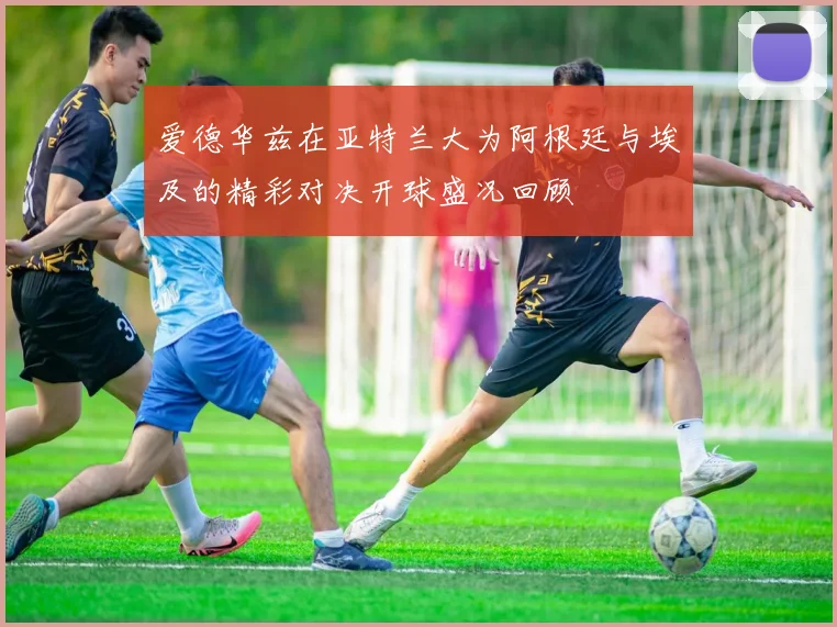 爱德华兹在亚特兰大为阿根廷与埃及的精彩对决开球盛况回顾