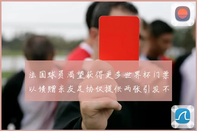 法国球员渴望获得更多世界杯门票以馈赠亲友足协仅提供两张引发不满