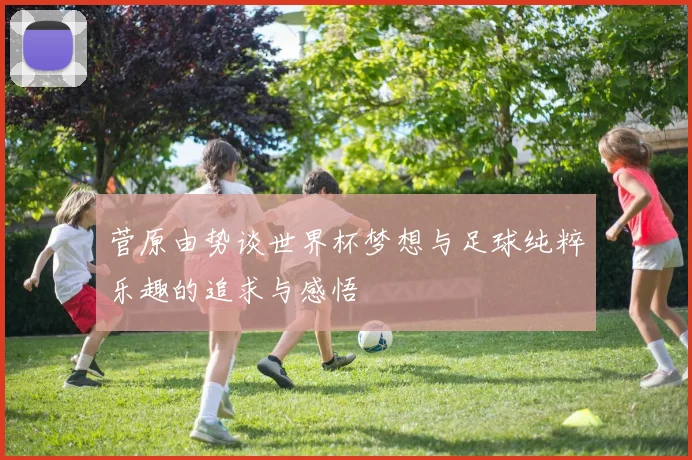 菅原由势谈世界杯梦想与足球纯粹乐趣的追求与感悟