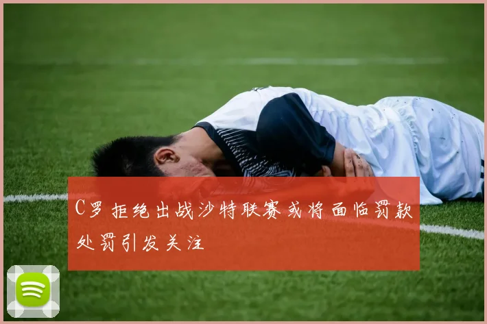 C罗拒绝出战沙特联赛或将面临罚款处罚引发关注