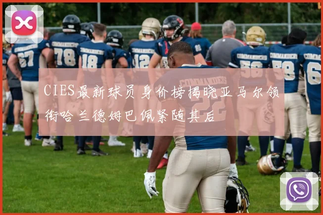CIES最新球员身价榜揭晓亚马尔领衔哈兰德姆巴佩紧随其后