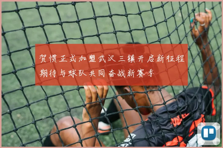 贺惯正式加盟武汉三镇开启新征程期待与球队共同奋战新赛季