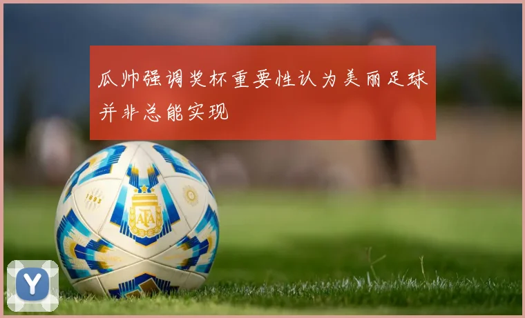 瓜帅强调奖杯重要性认为美丽足球并非总能实现