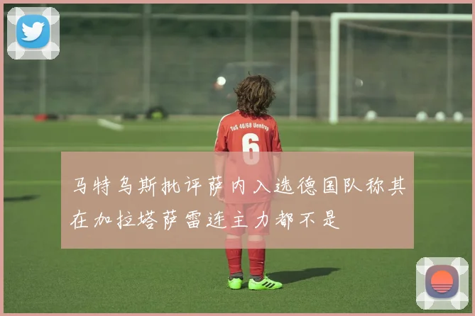 马特乌斯批评萨内入选德国队称其在加拉塔萨雷连主力都不是
